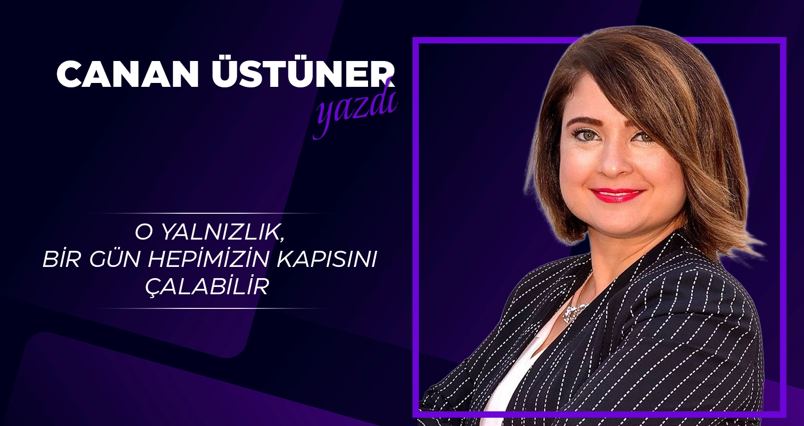 CANAN &Uuml;ST&Uuml;NER YAZDI: O YALNIZLIK, BİR G&Uuml;N HEPİMİZİN KAPISINI &Ccedil;ALABİLİR