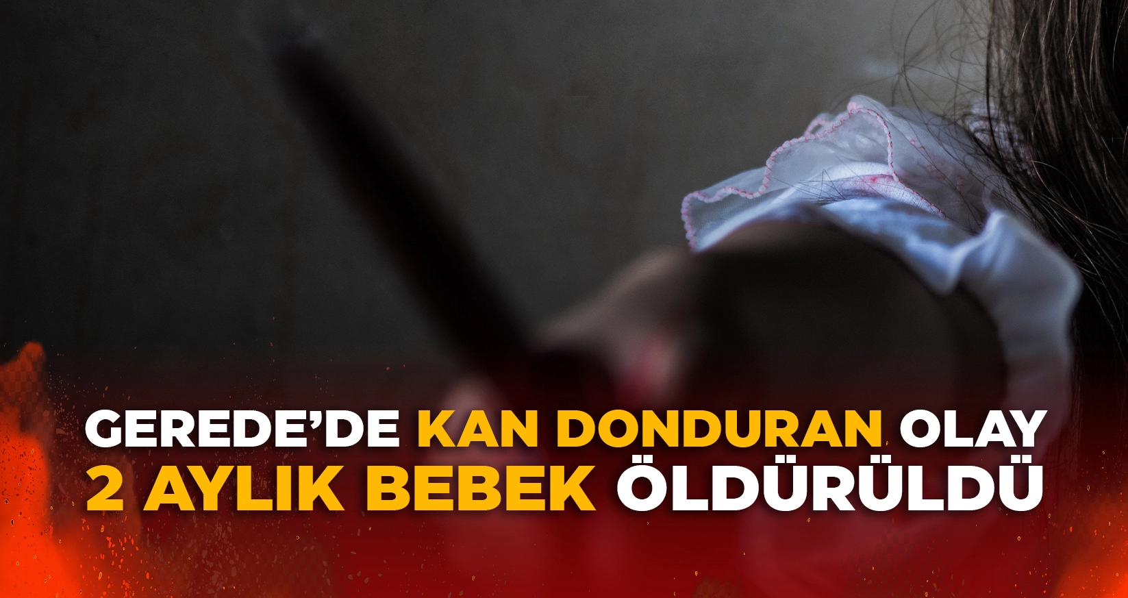 GEREDE'DE KAN DONDURAN OLAY: 2 AYLIK BEBEK ÖLDÜRÜLDÜ