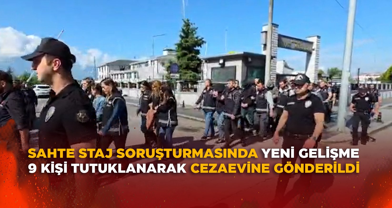 SAHTE STAJ SORUŞTURMASINDA YENİ GELİŞME, 9 KİŞİ TUTUKLANARAK CEZAEVİNE GÖNDERİLDİ