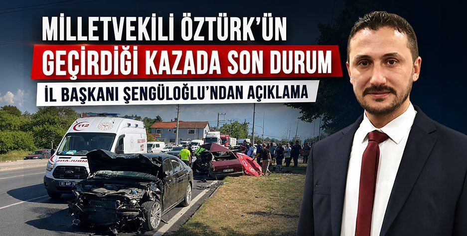 MİLLETVEKİLİ ÖZTÜRK’ÜN GEÇİRDİĞİ KAZADA SON DURUM