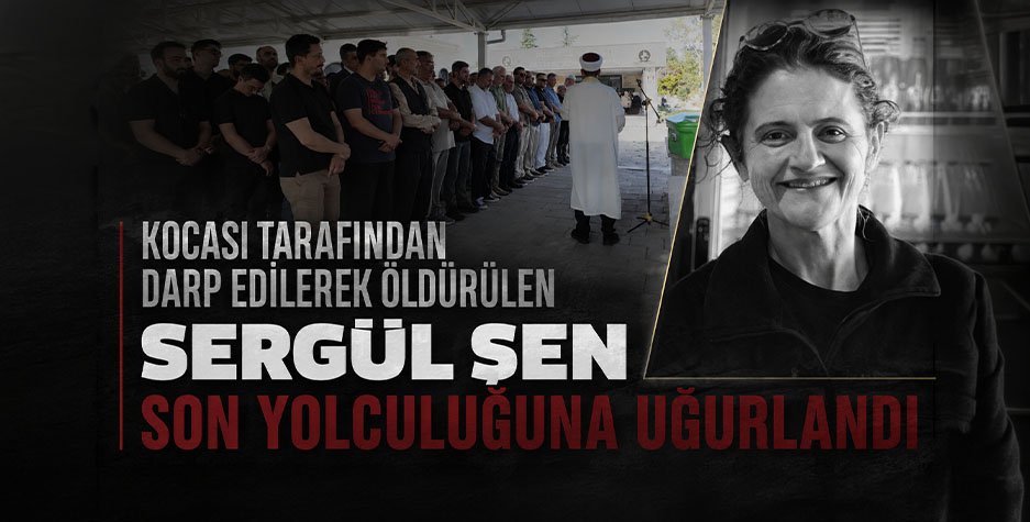 Eşi Tarafından Darbedildikten Sonra Hayatını Kaybeden Sergül Şen Son Yolculuğuna Uğurlandı