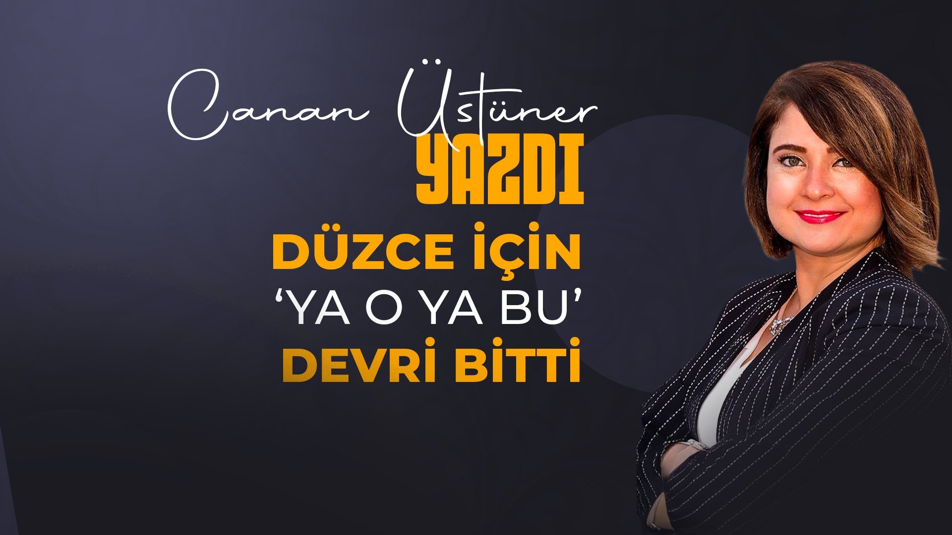 Canan Üstüner Yazdı: Düzce İçin 'Ya o ya bu' Devri Bitti